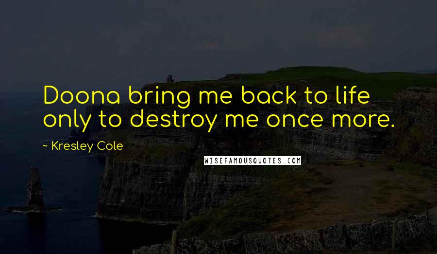 Kresley Cole Quotes: Doona bring me back to life only to destroy me once more.