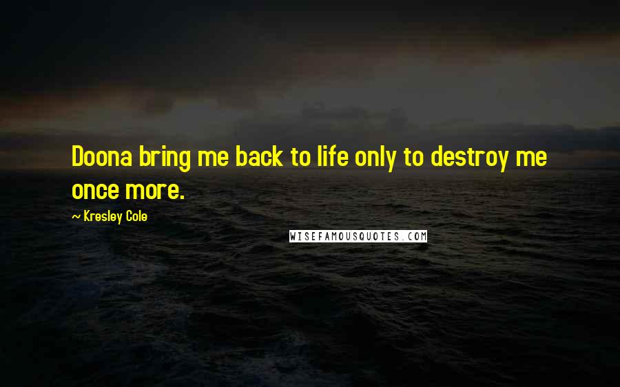 Kresley Cole Quotes: Doona bring me back to life only to destroy me once more.