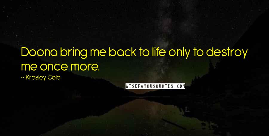 Kresley Cole Quotes: Doona bring me back to life only to destroy me once more.