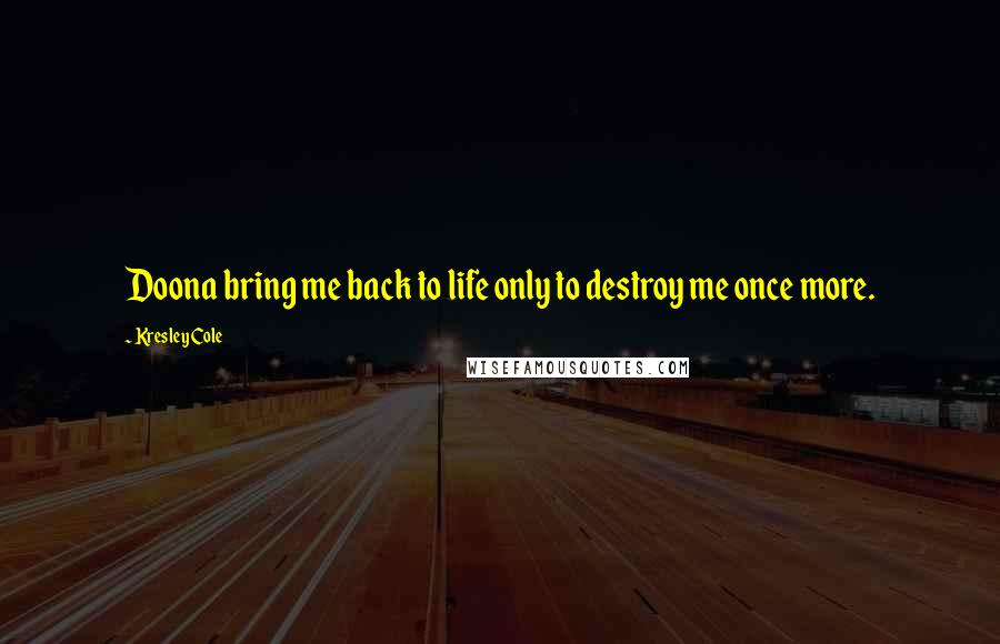 Kresley Cole Quotes: Doona bring me back to life only to destroy me once more.