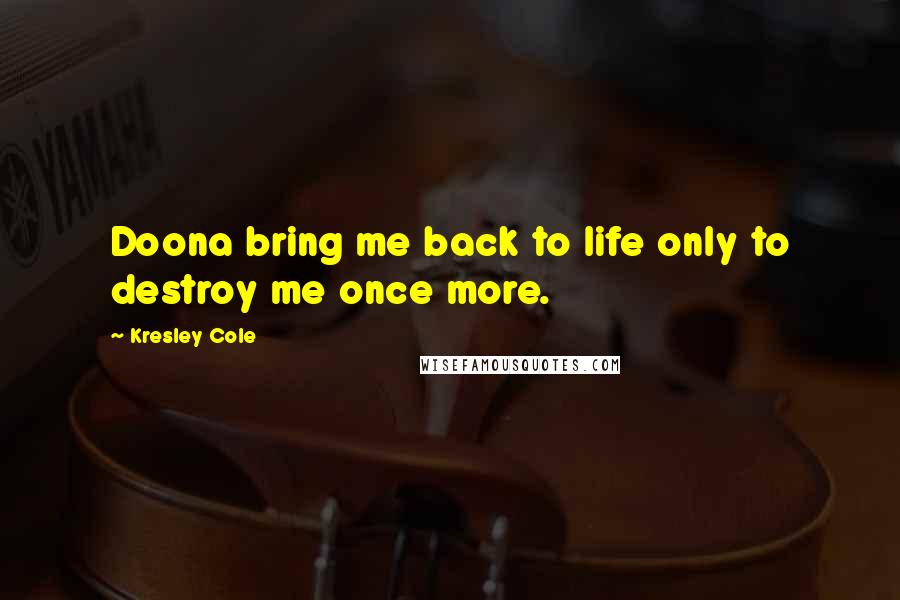 Kresley Cole Quotes: Doona bring me back to life only to destroy me once more.