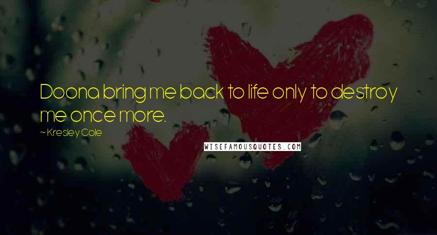 Kresley Cole Quotes: Doona bring me back to life only to destroy me once more.