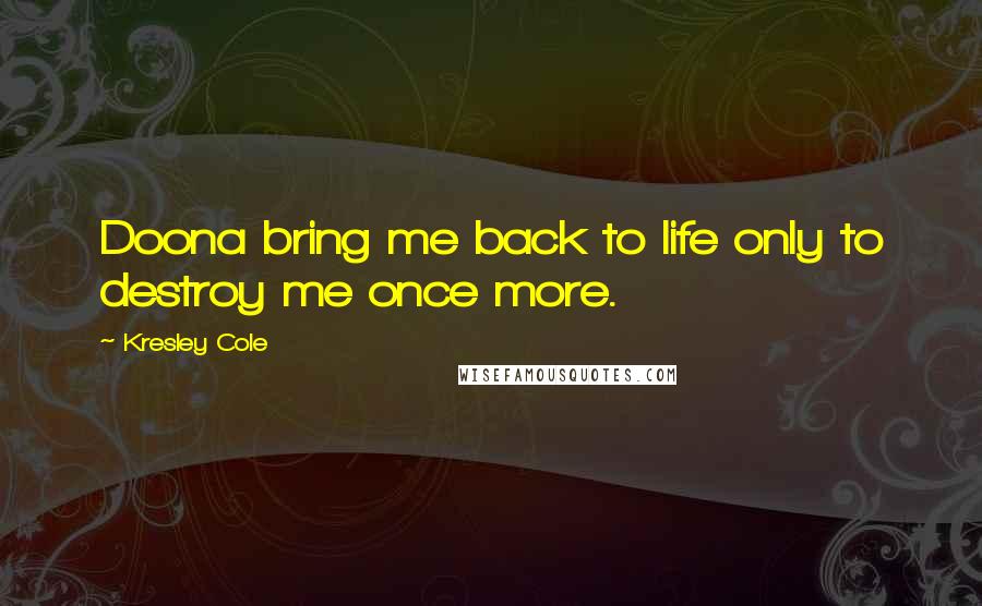 Kresley Cole Quotes: Doona bring me back to life only to destroy me once more.