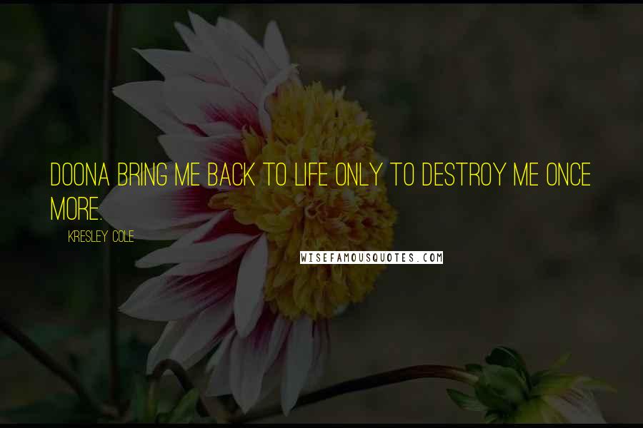 Kresley Cole Quotes: Doona bring me back to life only to destroy me once more.