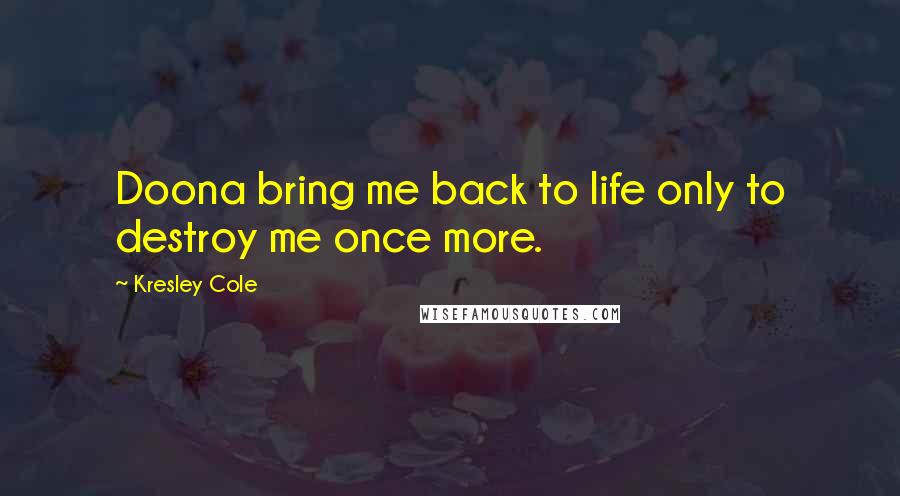 Kresley Cole Quotes: Doona bring me back to life only to destroy me once more.
