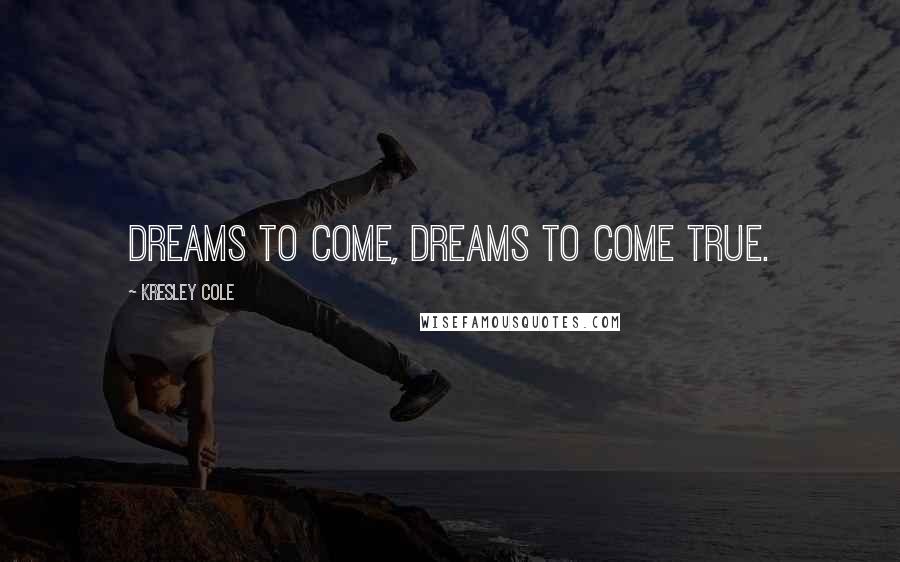 Kresley Cole Quotes: Dreams to come, dreams to come true.