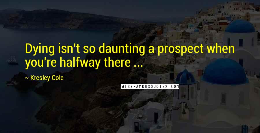 Kresley Cole Quotes: Dying isn't so daunting a prospect when you're halfway there ...