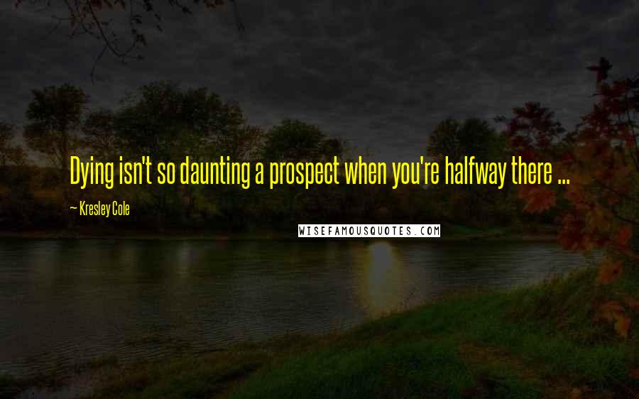 Kresley Cole Quotes: Dying isn't so daunting a prospect when you're halfway there ...