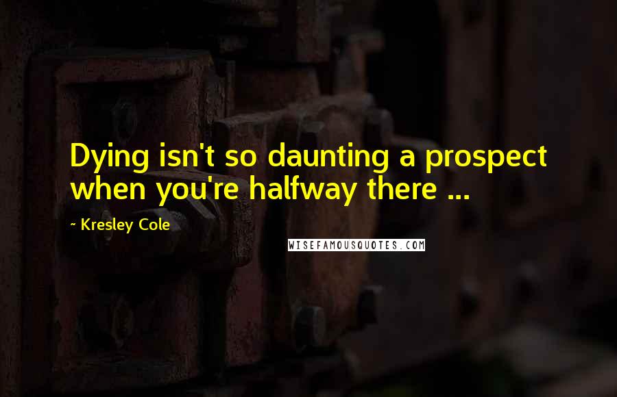 Kresley Cole Quotes: Dying isn't so daunting a prospect when you're halfway there ...