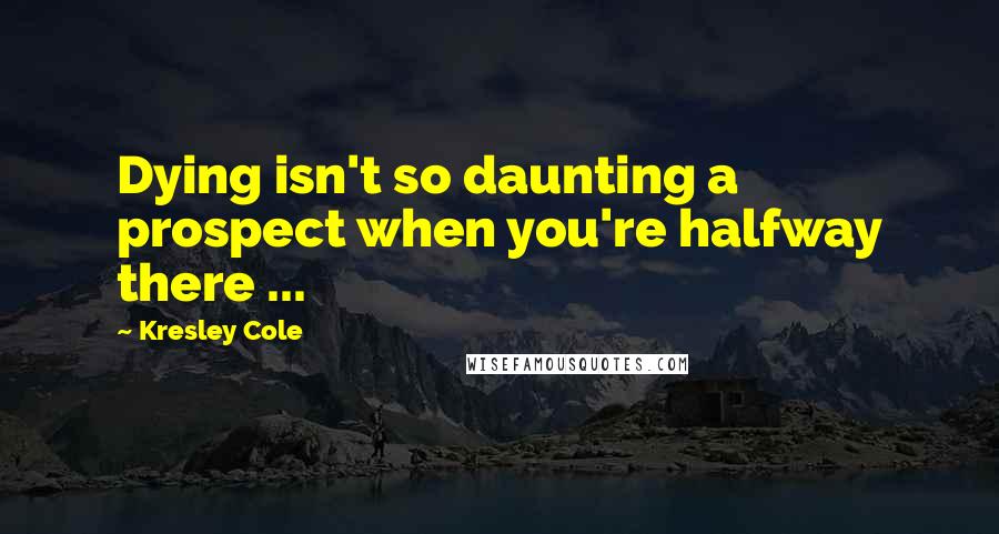 Kresley Cole Quotes: Dying isn't so daunting a prospect when you're halfway there ...