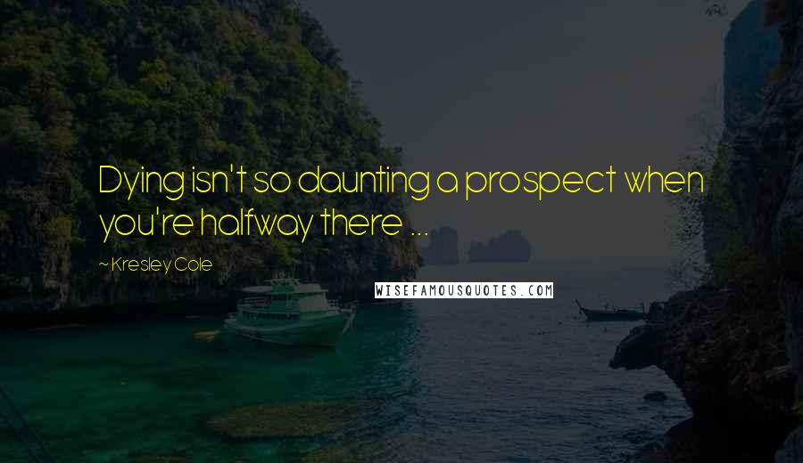 Kresley Cole Quotes: Dying isn't so daunting a prospect when you're halfway there ...