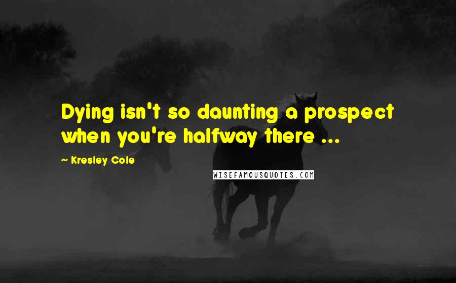 Kresley Cole Quotes: Dying isn't so daunting a prospect when you're halfway there ...