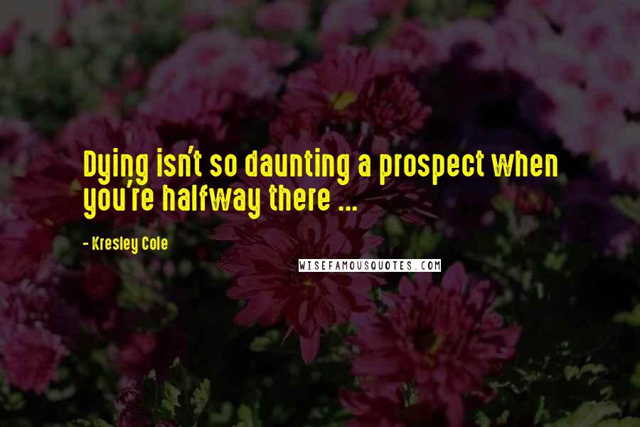 Kresley Cole Quotes: Dying isn't so daunting a prospect when you're halfway there ...