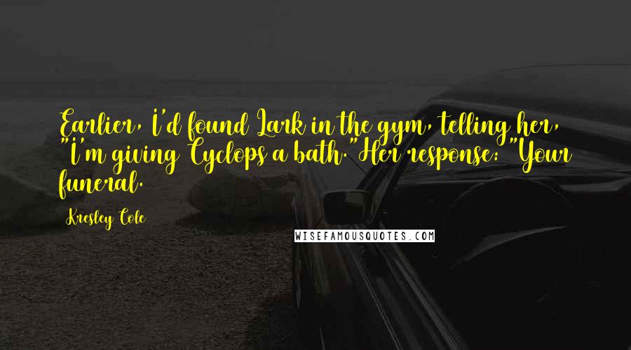 Kresley Cole Quotes: Earlier, I'd found Lark in the gym, telling her, "I'm giving Cyclops a bath."Her response: "Your funeral.