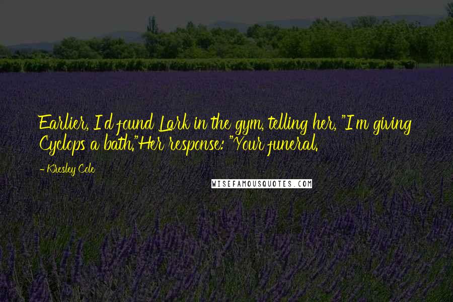 Kresley Cole Quotes: Earlier, I'd found Lark in the gym, telling her, "I'm giving Cyclops a bath."Her response: "Your funeral.