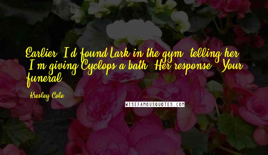 Kresley Cole Quotes: Earlier, I'd found Lark in the gym, telling her, "I'm giving Cyclops a bath."Her response: "Your funeral.