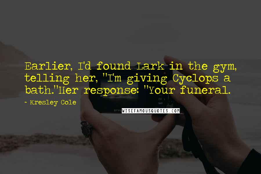 Kresley Cole Quotes: Earlier, I'd found Lark in the gym, telling her, "I'm giving Cyclops a bath."Her response: "Your funeral.