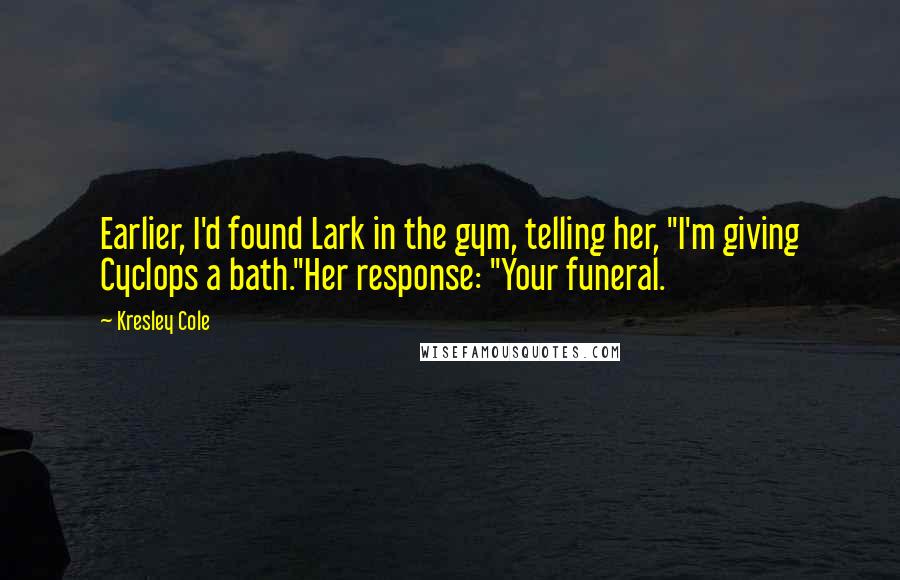 Kresley Cole Quotes: Earlier, I'd found Lark in the gym, telling her, "I'm giving Cyclops a bath."Her response: "Your funeral.