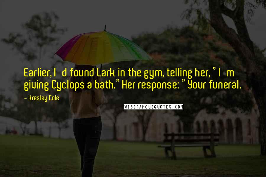 Kresley Cole Quotes: Earlier, I'd found Lark in the gym, telling her, "I'm giving Cyclops a bath."Her response: "Your funeral.