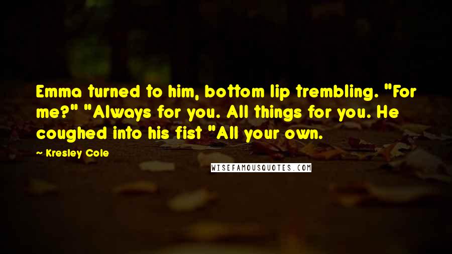 Kresley Cole Quotes: Emma turned to him, bottom lip trembling. "For me?" "Always for you. All things for you. He coughed into his fist "All your own.