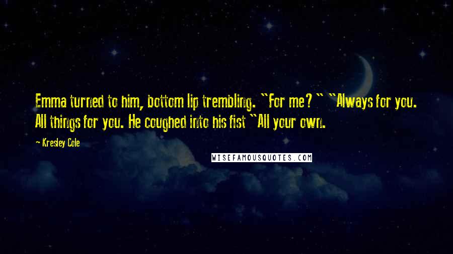 Kresley Cole Quotes: Emma turned to him, bottom lip trembling. "For me?" "Always for you. All things for you. He coughed into his fist "All your own.