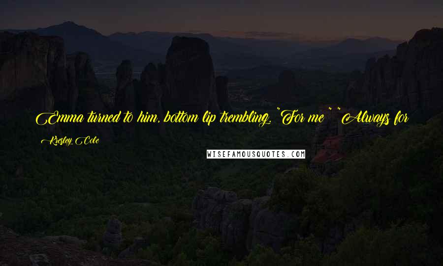 Kresley Cole Quotes: Emma turned to him, bottom lip trembling. "For me?" "Always for you. All things for you. He coughed into his fist "All your own.
