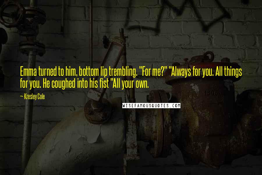 Kresley Cole Quotes: Emma turned to him, bottom lip trembling. "For me?" "Always for you. All things for you. He coughed into his fist "All your own.