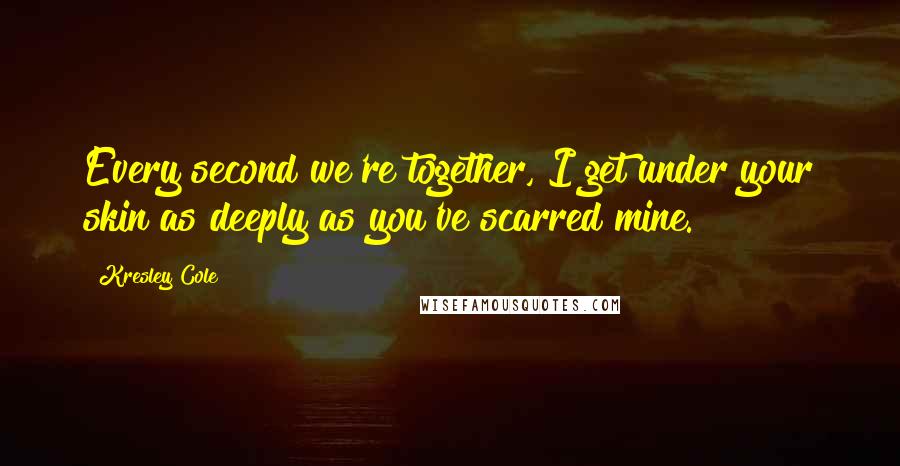 Kresley Cole Quotes: Every second we're together, I get under your skin as deeply as you've scarred mine.