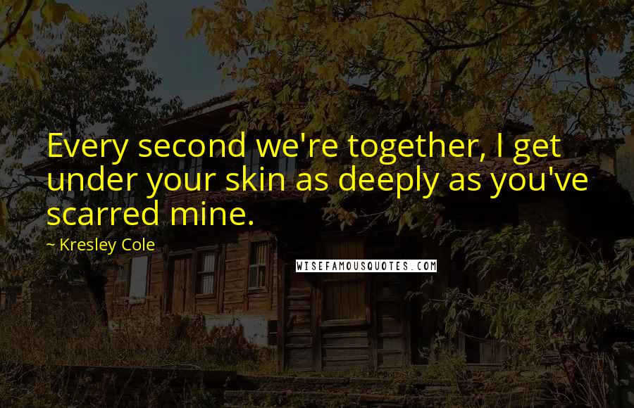 Kresley Cole Quotes: Every second we're together, I get under your skin as deeply as you've scarred mine.