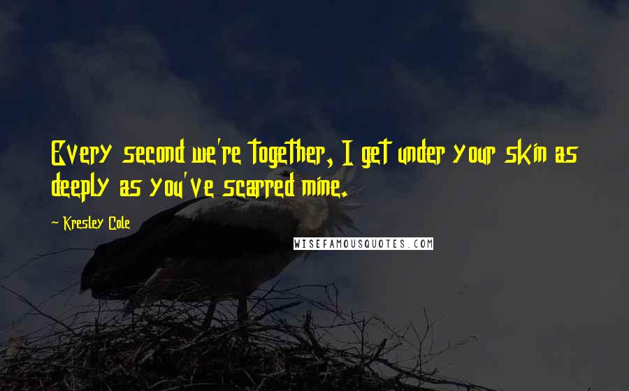 Kresley Cole Quotes: Every second we're together, I get under your skin as deeply as you've scarred mine.