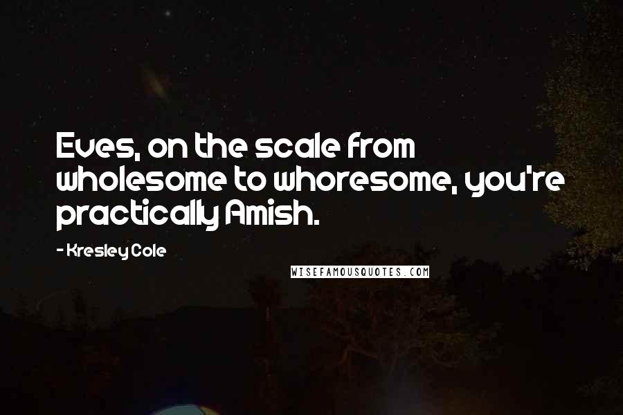 Kresley Cole Quotes: Eves, on the scale from wholesome to whoresome, you're practically Amish.