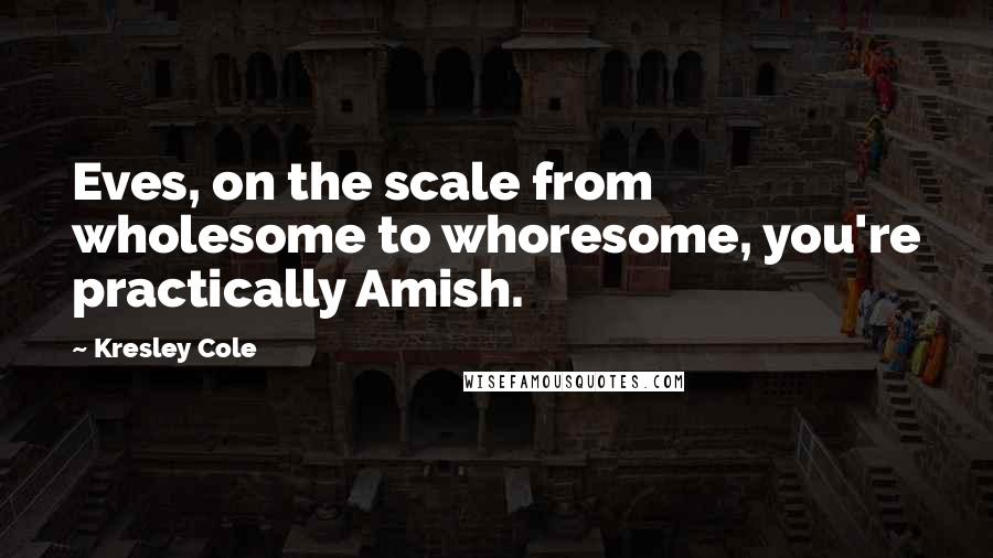 Kresley Cole Quotes: Eves, on the scale from wholesome to whoresome, you're practically Amish.