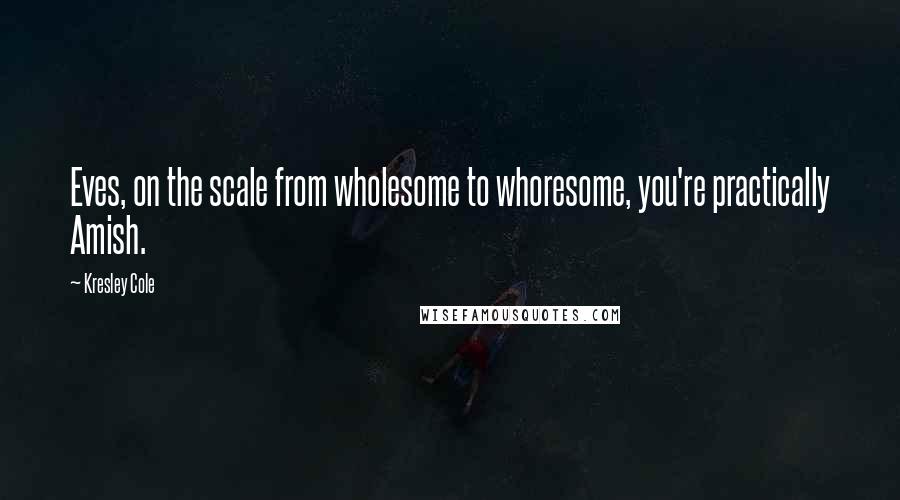 Kresley Cole Quotes: Eves, on the scale from wholesome to whoresome, you're practically Amish.