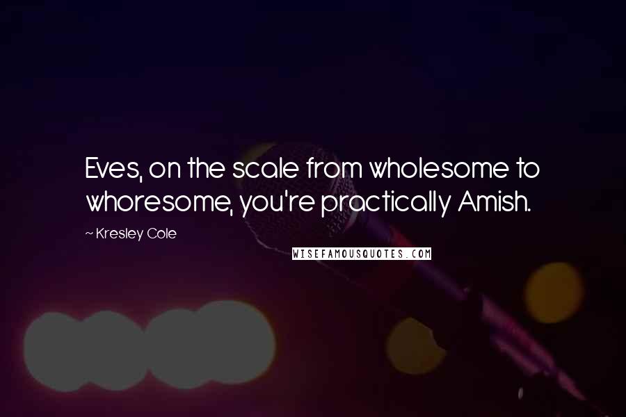 Kresley Cole Quotes: Eves, on the scale from wholesome to whoresome, you're practically Amish.