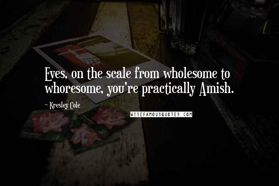 Kresley Cole Quotes: Eves, on the scale from wholesome to whoresome, you're practically Amish.