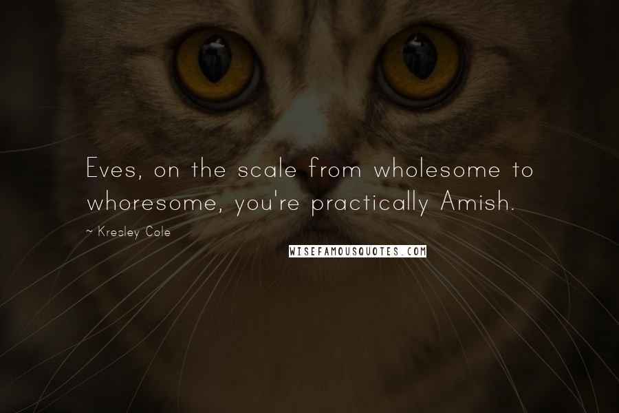 Kresley Cole Quotes: Eves, on the scale from wholesome to whoresome, you're practically Amish.