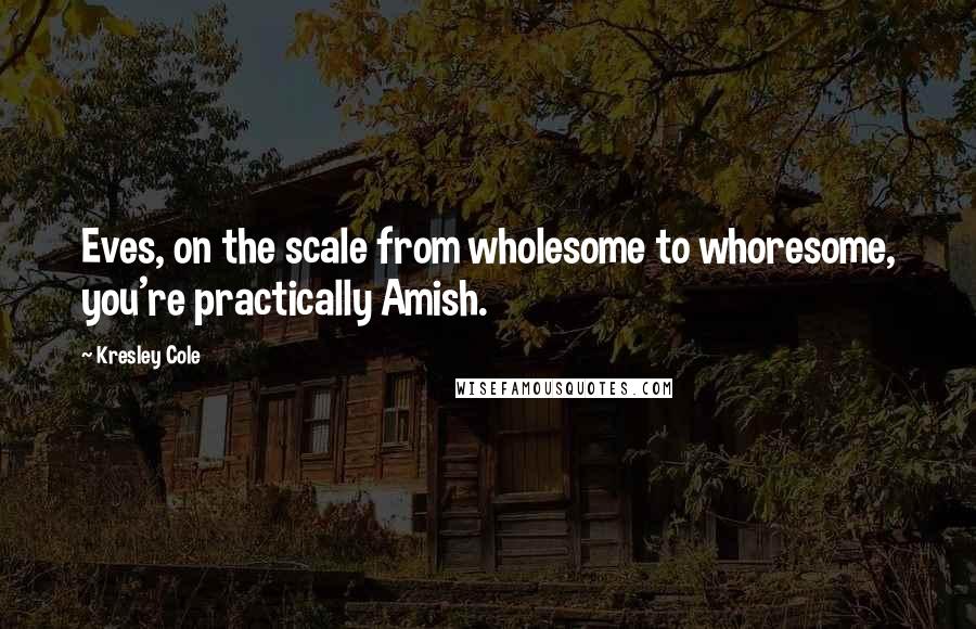 Kresley Cole Quotes: Eves, on the scale from wholesome to whoresome, you're practically Amish.