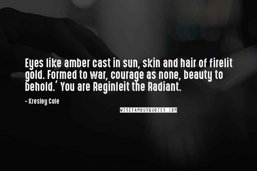 Kresley Cole Quotes: Eyes like amber cast in sun, skin and hair of firelit gold. Formed to war, courage as none, beauty to behold.' You are Reginleit the Radiant.
