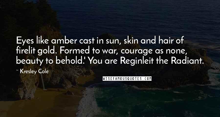 Kresley Cole Quotes: Eyes like amber cast in sun, skin and hair of firelit gold. Formed to war, courage as none, beauty to behold.' You are Reginleit the Radiant.