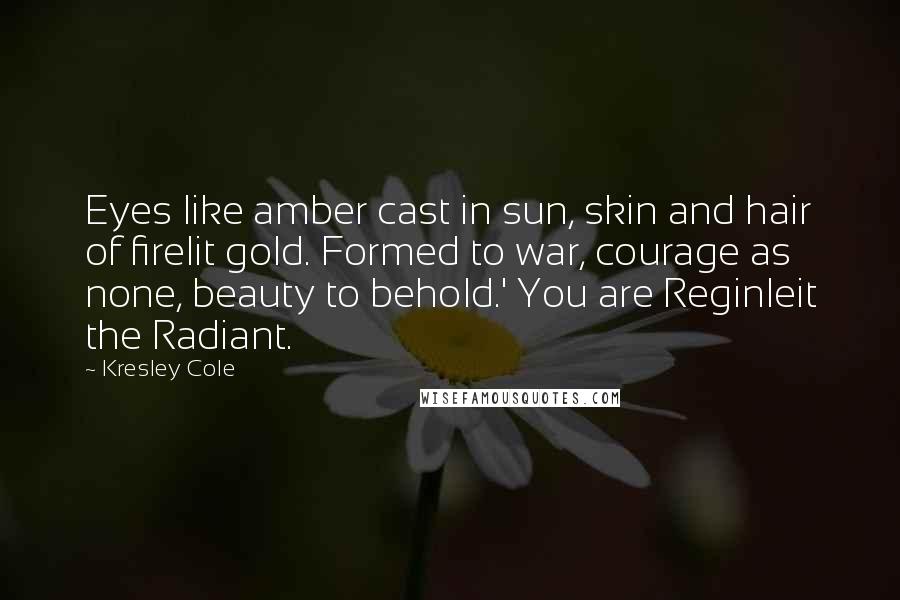 Kresley Cole Quotes: Eyes like amber cast in sun, skin and hair of firelit gold. Formed to war, courage as none, beauty to behold.' You are Reginleit the Radiant.