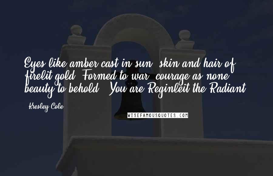 Kresley Cole Quotes: Eyes like amber cast in sun, skin and hair of firelit gold. Formed to war, courage as none, beauty to behold.' You are Reginleit the Radiant.