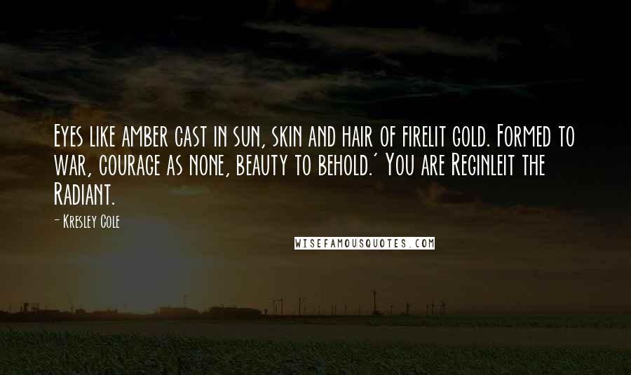 Kresley Cole Quotes: Eyes like amber cast in sun, skin and hair of firelit gold. Formed to war, courage as none, beauty to behold.' You are Reginleit the Radiant.