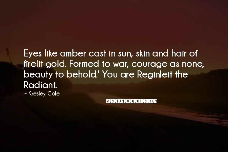 Kresley Cole Quotes: Eyes like amber cast in sun, skin and hair of firelit gold. Formed to war, courage as none, beauty to behold.' You are Reginleit the Radiant.