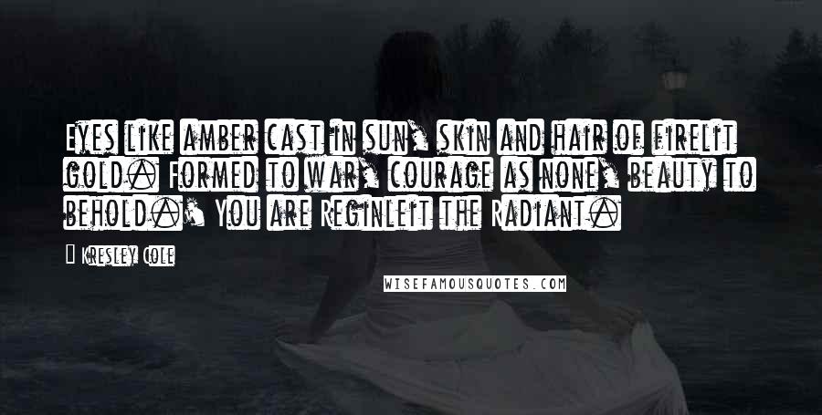 Kresley Cole Quotes: Eyes like amber cast in sun, skin and hair of firelit gold. Formed to war, courage as none, beauty to behold.' You are Reginleit the Radiant.