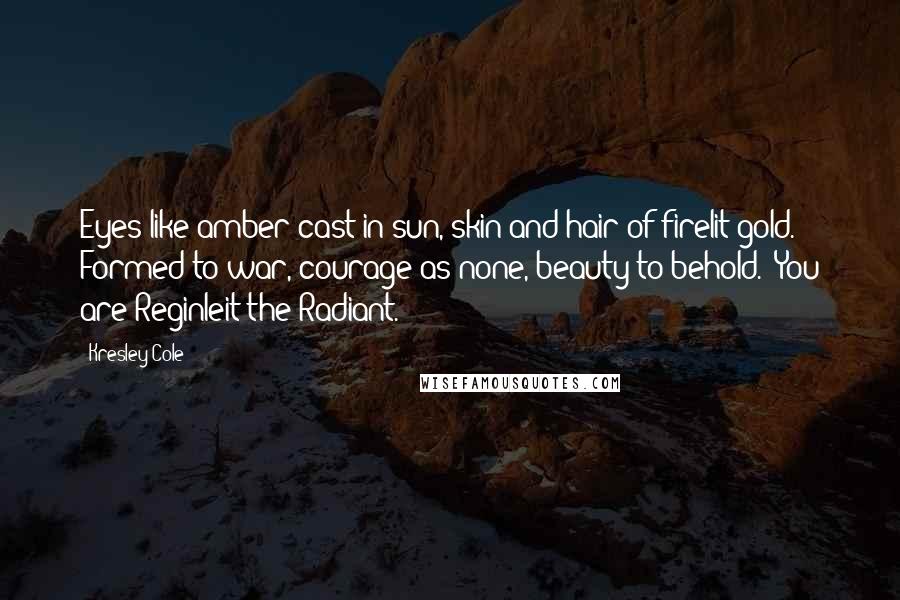 Kresley Cole Quotes: Eyes like amber cast in sun, skin and hair of firelit gold. Formed to war, courage as none, beauty to behold.' You are Reginleit the Radiant.