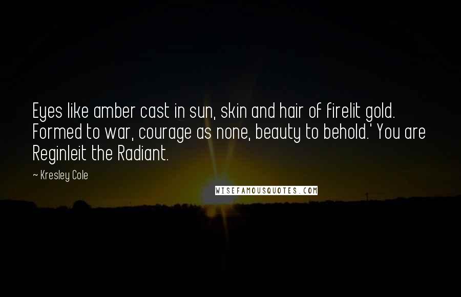 Kresley Cole Quotes: Eyes like amber cast in sun, skin and hair of firelit gold. Formed to war, courage as none, beauty to behold.' You are Reginleit the Radiant.