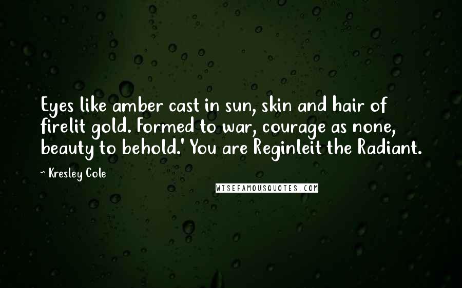 Kresley Cole Quotes: Eyes like amber cast in sun, skin and hair of firelit gold. Formed to war, courage as none, beauty to behold.' You are Reginleit the Radiant.
