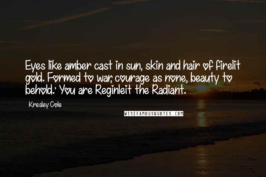 Kresley Cole Quotes: Eyes like amber cast in sun, skin and hair of firelit gold. Formed to war, courage as none, beauty to behold.' You are Reginleit the Radiant.