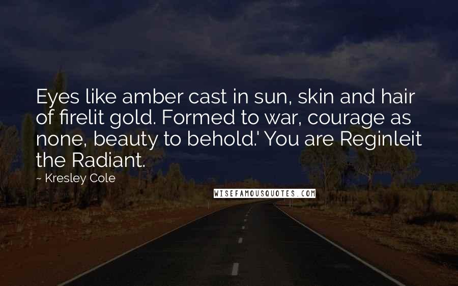 Kresley Cole Quotes: Eyes like amber cast in sun, skin and hair of firelit gold. Formed to war, courage as none, beauty to behold.' You are Reginleit the Radiant.