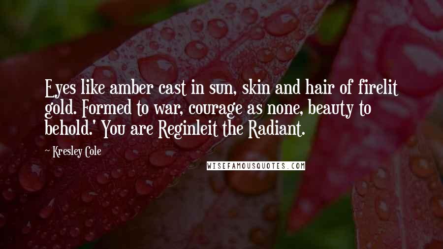 Kresley Cole Quotes: Eyes like amber cast in sun, skin and hair of firelit gold. Formed to war, courage as none, beauty to behold.' You are Reginleit the Radiant.